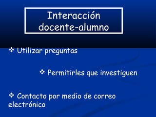 Interacción
docente-alumno
 Utilizar preguntas
 Permitirles que investiguen
 Contacto por medio de correo
electrónico
 
