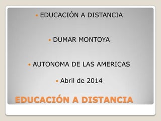 EDUCACIÓN A DISTANCIA
 EDUCACIÓN A DISTANCIA
 DUMAR MONTOYA
 AUTONOMA DE LAS AMERICAS
 Abril de 2014
 
