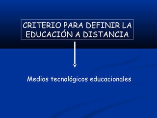 CRITERIO PARA DEFINIR LA
EDUCACIÓN A DISTANCIA
Medios tecnológicos educacionales
 