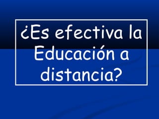¿Es efectiva la
Educación a
distancia?
 
