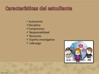  Autonomía
Disciplina
Compromiso
 Responsabilidad
 Recursivo
 Espíritu investigativo
 Liderazgo
 