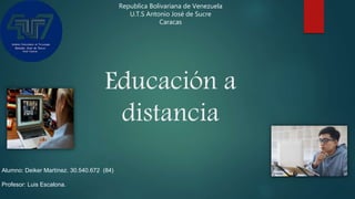 Educación a
distancia
Republica Bolivariana de Venezuela
U.T.S Antonio José de Sucre
Caracas
Alumno: Deiker Martínez. 30.540.672 (84)
Profesor: Luis Escalona.
 