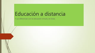 Educación a distancia
Y sus diferencias con la educación virtual y en línea.
 