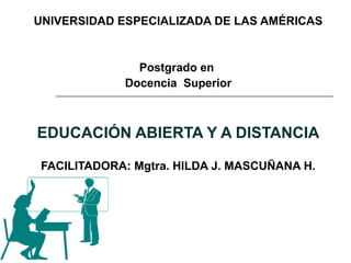UNIVERSIDAD ESPECIALIZADA DE LAS AMÉRICAS
Postgrado en
Docencia Superior
EDUCACIÓN ABIERTA Y A DISTANCIA
FACILITADORA: Mgtra. HILDA J. MASCUÑANA H.
 