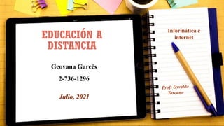 EDUCACIÓN A
DISTANCIA
Geovana Garcés
2-736-1296
Julio, 2021
Informática e
internet
 