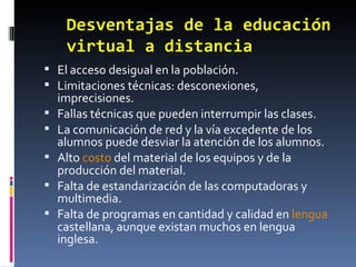 Desventajas de la educación virtual a distancia <ul><li>El acceso desigual en la población. </li></ul><ul><li>Limitaciones...