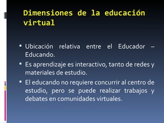 Dimensiones de la educación virtual <ul><li>Ubicación relativa entre el Educador – Educando.  </li></ul><ul><li>Es aprendi...