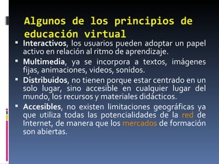 Algunos de  los principios de educación virtual <ul><li>Interactivos , los usuarios pueden adoptar un papel activo en rela...