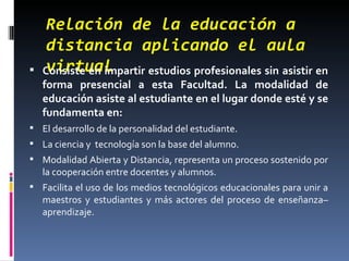 Relación de la educación a distancia aplicando el aula virtual <ul><li>Consiste en impartir estudios profesionales sin asi...