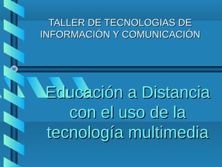TALLER DE TECNOLOGIAS DE
INFORMACIÓN Y COMUNICACIÓN




Educación a Distancia
   con el uso de la
tecnología multimedia
 