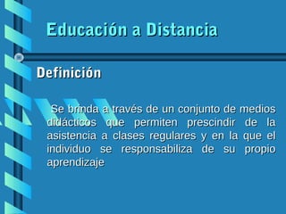 Educación a Distancia

Definición

  Se brinda a través de un conjunto de medios
 didácticos que permiten prescindir de la
 asistencia a clases regulares y en la que el
 individuo se responsabiliza de su propio
 aprendizaje
 