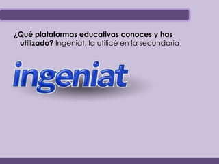 ¿Qué plataformas educativas conoces y has
 utilizado? Ingeniat, la utilicé en la secundaria
 
