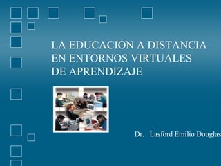 LA EDUCACIÓN A DISTANCIA  EN ENTORNOS VIRTUALES  DE APRENDIZAJE Dr.  Lasford Emilio Douglas 