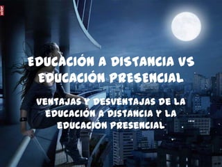 EDUCACIÓN A DISTANCIA VS
 EDUCACIÓN PRESENCIAL
 Ventajas y desventajas de la
   educación a distancia y la
     educación presencial
 