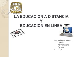 LA EDUCACIÓN A DISTANCIA
           Y
   EDUCACIÓN EN LÍNEA


                 Integrantes del equipo:
                 •    Mónica
                 •    Karina Bibiana
                 •    Peninna
                 •    Edgar
 