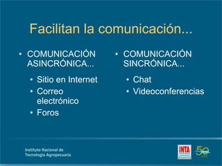 Facilitan la comunicación... COMUNICACIÓN ASINCRÓNICA... Sitio en Internet Correo electrónico Foros COMUNICACIÓN SINCRÓNICA... Chat Videoconferencias 