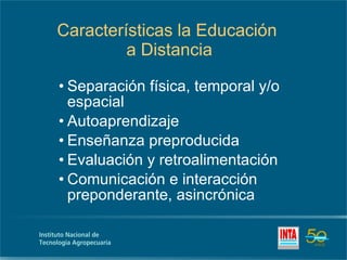 Características la Educación  a Distancia Separación física, temporal y/o espacial Autoaprendizaje Enseñanza preproducida Evaluación y retroalimentación Comunicación e interacción preponderante, asincrónica 