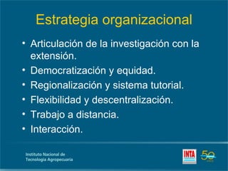 Estrategia organizacional
• Articulación de la investigación con la
  extensión.
• Democratización y equidad.
• Regionalización y sistema tutorial.
• Flexibilidad y descentralización.
• Trabajo a distancia.
• Interacción.
 