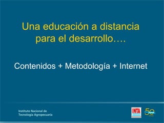 Una educación a distancia
    para el desarrollo….

Contenidos + Metodología + Internet
 