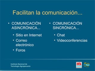 Facilitan la comunicación...
• COMUNICACIÓN          • COMUNICACIÓN
  ASINCRÓNICA...          SINCRÓNICA...
  • Sitio en Internet     • Chat
  • Correo                • Videoconferencias
    electrónico
  • Foros
 