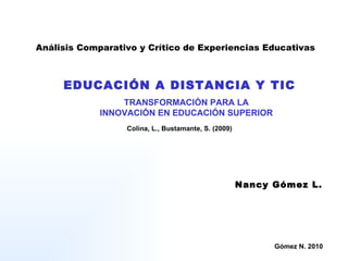 Análisis Comparativo y Crítico de Experiencias Educativas EDUCACIÓN A DISTANCIA Y TIC TRANSFORMACIÓN PARA LA INNOVACIÓN EN EDUCACIÓN SUPERIOR Nancy Gómez L. Colina, L., Bustamante, S. (2009) 