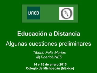 Educación a Distancia
Algunas cuestiones preliminares
Tiberio Feliz Murias
@TiberioUNED
14 y 15 de enero 2015
Colegio de Michoacán (México)
 