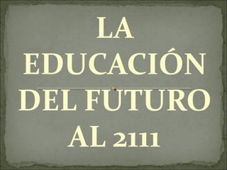 LA
EDUCACIÓN
DEL FUTURO
AL 2111
 
