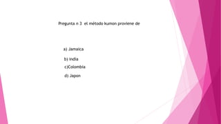 Pregunta n 3 el método kumon proviene de
c)Colombia
a) Jamaica
b) india
d) Japon
 