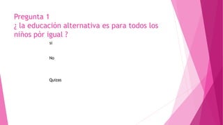 Pregunta 1
¿ la educación alternativa es para todos los
niños pòr igual ?
No
Quizas
 