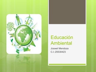 Educación
Ambiental
Joswel Mendoza
C.I.:25530423
 