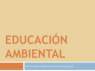 Educación         ambiental  Por Verónica Cañizares ( alumna de mosocla)  