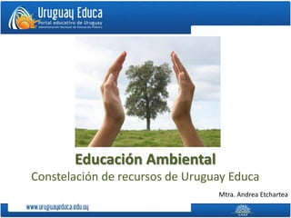 Educación Ambiental
Constelación de recursos de Uruguay Educa
                                 Mtra. Andrea Etchartea
 