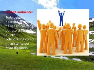 Comité ambiental
Toda persona
necesita un ayuda
de vez en cuando
por eso si alguien
quiere
colaborarme como
mi asistente por
favor dígamelo.
 