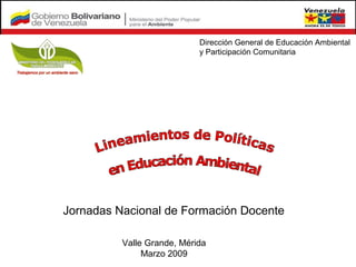 Dirección General de Educación Ambiental
                            y Participación Comunitaria




Jornadas Nacional de Formación Docente

          Valle Grande, Mérida
               Marzo 2009
 
