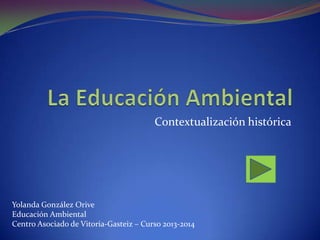 Contextualización histórica

Yolanda González Orive
Educación Ambiental
Centro Asociado de Vitoria-Gasteiz – Curso 2013-2014

 