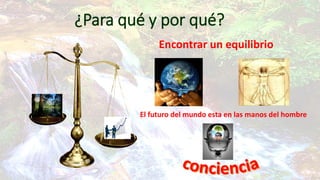 ¿Para qué y por qué?
Encontrar un equilibrio

El futuro del mundo esta en las manos del hombre

 