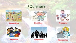 ¿Quienes?

Campesinos

Científicos

Campesinos

Campesinos

Profesores

Campesinos

 