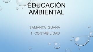 EDUCACIÓN
AMBIENTAL
SAMANTA GUAÑA
1 CONTABILIDAD
 