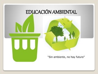 EDUCACIÓN AMBIENTAL
“Sin ambiente, no hay futuro”
 
