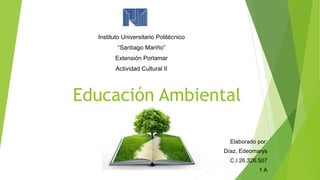 Educación Ambiental
Elaborado por:
Díaz, Edeomarys
C.I 26.326.507
1 A
Instituto Universitario Politécnico
“Santiago Mariño”
Extensión Porlamar
Actividad Cultural II
 