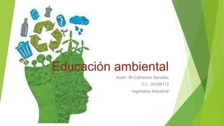 Educación ambiental
Autor: Br.Catherine Narváez
C.I.: 24106113
Ingeniería Industrial
 
