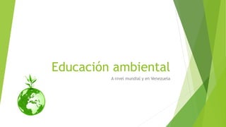 Educación ambiental
A nivel mundial y en Venezuela
 