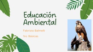 Educación
Ambiental
Fabrizio Balmelli
1ro. Básicas
 