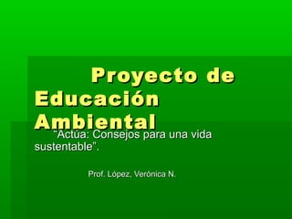 Proyecto de
Educación
Ambiental una vida
 “Actúa: Consejos para
sustentable”.

          Prof. López, Verónica N.
 
