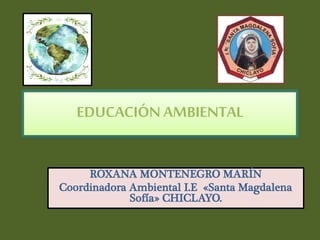EDUCACIÓN AMBIENTAL
ROXANA MONTENEGRO MARÍN
Coordinadora Ambiental I.E «Santa Magdalena
Sofía» CHICLAYO.
 