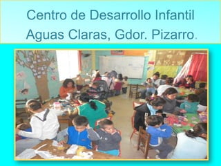 Centro de Desarrollo Infantil
Aguas Claras, Gdor. Pizarro.
.

 