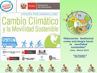 “Educación Ambiental
como estrategia hacia
    la movilidad
     sostenible”
    Lima, Marzo 2012

      Jorge Chumpitaz P
        DIECA-MINEDU
 