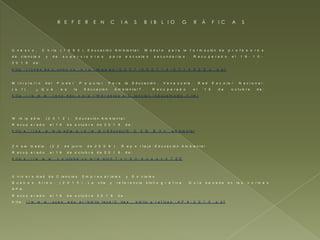 U n e s c o , C h i l e . ( 1 9 9 0 ) . E d u c a c i ó n A m b i e n t a l . M ó d u l o p a r a l a
f o r m a c i ó n d e p r o f e s o r e s d e c i e n c i a s y d e s u p e r v i s o r e s p a r a
e s c u e la s s e c u n d a r ia s . R e c u p e r a d o e l 1 6 - 1 0 - 2 0 1 6 d e :
h t t p : / / u n e s d o c . u n e s c o . o r g / i m a g e s / 0 0 0 7 / 0 0 0 7 1 4 / 0 7 1 4 8 0 S o . p d f
U n iv e r s id a d d e C i e n c i a s E m p r e s a r ia le s y S o c ia l e s
B u e n o s A i r e s . ( 2 0 1 5 ) . L a c i t a y r e f e r e n c i a b i b l i o g r á f i c a . G u í a
b a s a d a e n la s n o r m a s A P A .
R e c u p e r a d o e l 1 6 d e o c t u b r e 2 0 1 6 d e
h t t p : / / w w w . u c e s . e d u . a r / b i b l i o t e c a / C i t a s _ b i b l i o g r a f i c a s - A P A -
2 0 1 5 . p d f
W i k i p e d ia . ( 2 0 1 2 ) . E d u c a c ió n A m b i e n t a l .
R e c u p e r a d o e l 1 6 d e o c t u b r e d e 2 0 1 6 d e :
h t t p s : / / e s . w ik i p e d i a . o r g / w i k i / E d u c a c i % C 3 % B 3 n _ a m b i e n t a l
Z h a w m e d i a . ( 2 2 d e ju n io d e 2 0 0 9 ) . R e p o r t a je - E d u c a c i ó n A m b i e n t a l
R e c u p e r a d o e l 1 6 d e o c t u b r e d e 2 0 1 6 d e :
h t t p s : / / w w w . y o u t u b e . c o m / w a t c h ? v = 6 U 4 o p o v 3 T E E
M i n i s t e r i o d e l P o d e r P o p u l a r P a r a l a E d u c a c i ó n . V e n e z u e l a .
R e d E s c o l a r N a c i o n a l . ( s . f ) . ¿ Q u é e s l a E d u c a c i ó n A m b i e n t a l ? .
R e c u p e r a d o e l 1 6 d e o c t u b r e d e :
h t t p : / / w w w . r e n a . e d u . v e / p r im e r a e t a p a / C ie n c ia s / e d u c a m b ie n . h t m l
R E F E R E N C IA S B IB L I O G R Á F I C A S
 