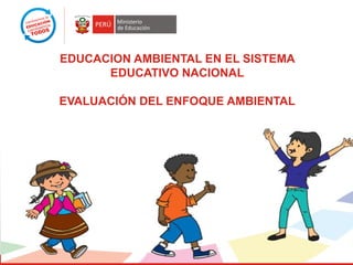 EDUCACION AMBIENTAL EN EL SISTEMA
EDUCATIVO NACIONAL
EVALUACIÓN DEL ENFOQUE AMBIENTAL
 