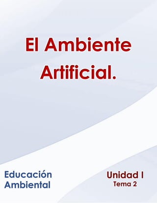 Ética, Valores y Deontología _ Unidad VI _ Capitulo 1
Unidad II
Tema 1
Educación
Ambiental
El Ambiente
Artificial.
 